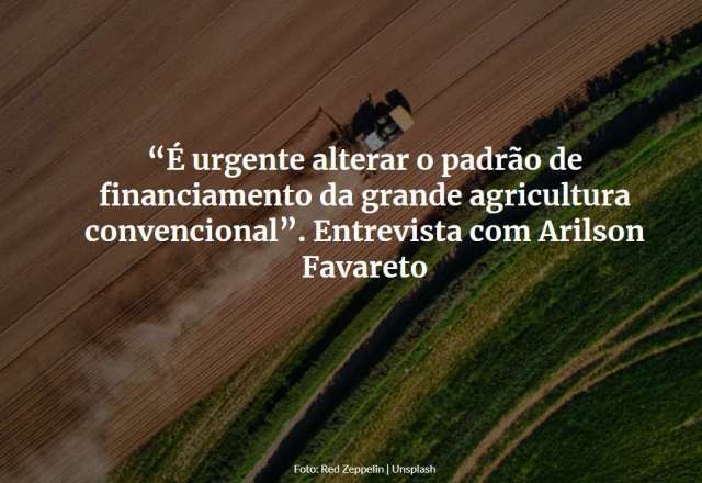 “É urgente alterar o padrão de financiamento da grande agricultura convencional”. Entrevista com Arilson Favareto
